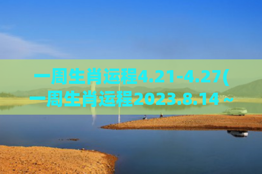 一周生肖运程4.21-4.27(一周生肖运程2023.8.14～8.20日)
