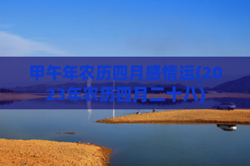 甲午年农历四月感情运(2023年农历四月二十八)