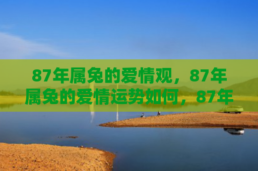 87年属兔的爱情观，87年属兔的爱情运势如何，87年属兔的爱情生活分析