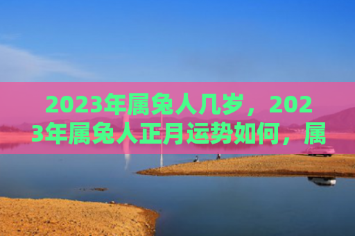 2023年属兔人几岁，2023年属兔人正月运势如何，属兔人在2023年正月的运势