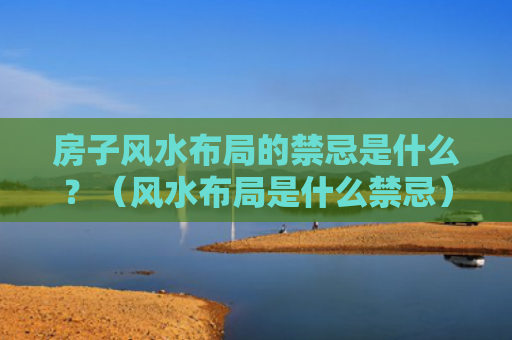 房子风水布局的禁忌是什么？（风水布局是什么禁忌）