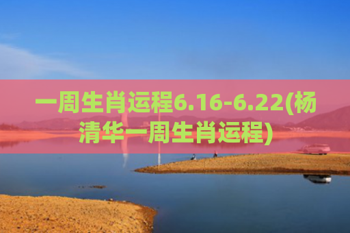 一周生肖运程6.16-6.22(杨清华一周生肖运程)