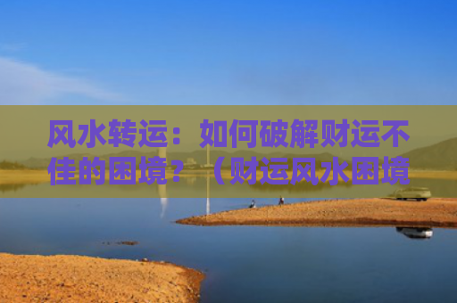 风水转运：如何破解财运不佳的困境？（财运风水困境）