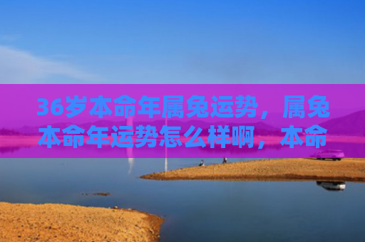 36岁本命年属兔运势，属兔本命年运势怎么样啊，本命年会有什么不同呢
