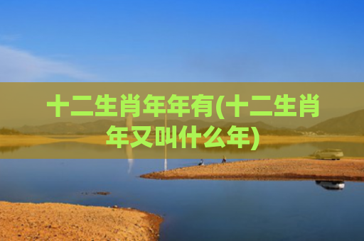 十二生肖年年有(十二生肖年又叫什么年)