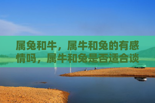 属兔和牛，属牛和兔的有感情吗，属牛和兔是否适合谈恋爱