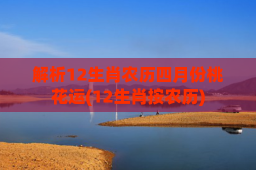 解析12生肖农历四月份桃花运(12生肖按农历)