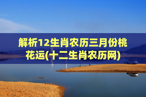 解析12生肖农历三月份桃花运(十二生肖农历网)