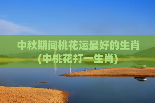 中秋期间桃花运最好的生肖(中桃花打一生肖)
