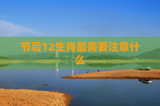 节后12生肖最需要注意什么