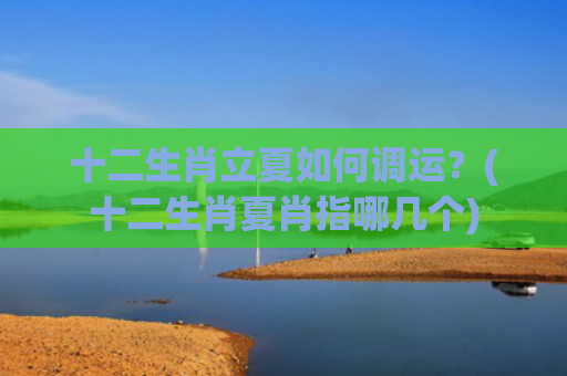 十二生肖立夏如何调运？(十二生肖夏肖指哪几个)