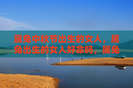 属兔中秋节出生的女人，属兔出生的女人好命吗，属兔女人的性格特点