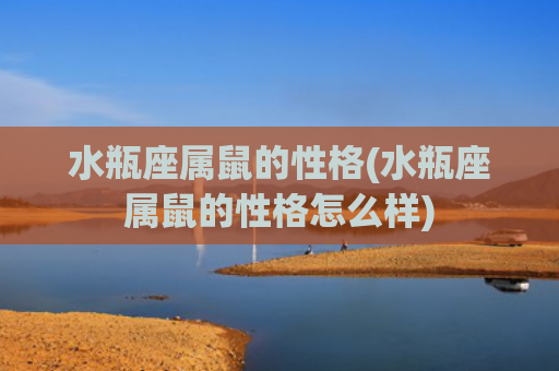 水瓶座属鼠的性格(水瓶座属鼠的性格怎么样)