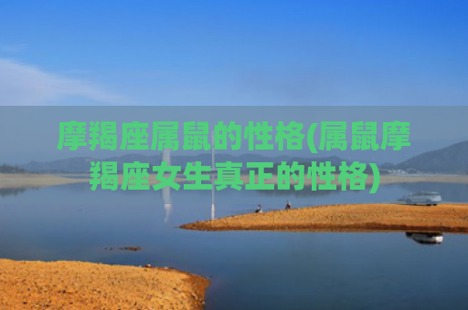 摩羯座属鼠的性格(属鼠摩羯座女生真正的性格)