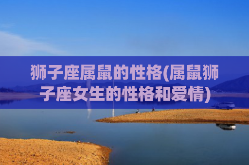 狮子座属鼠的性格(属鼠狮子座女生的性格和爱情)