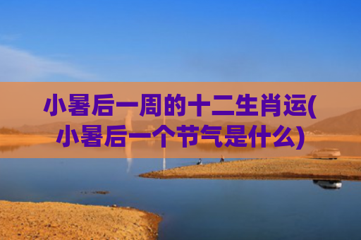小暑后一周的十二生肖运(小暑后一个节气是什么)