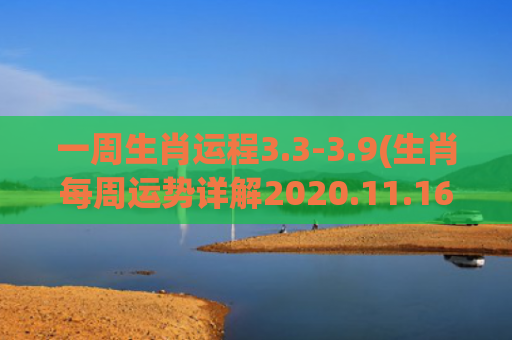 一周生肖运程3.3-3.9(生肖每周运势详解2020.11.16~11.22)