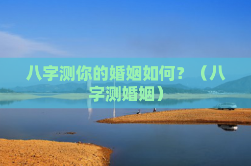 八字测你的婚姻如何？（八字测婚姻）