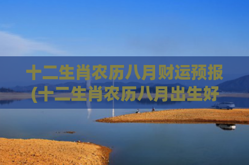 十二生肖农历八月财运预报(十二生肖农历八月出生好吗)