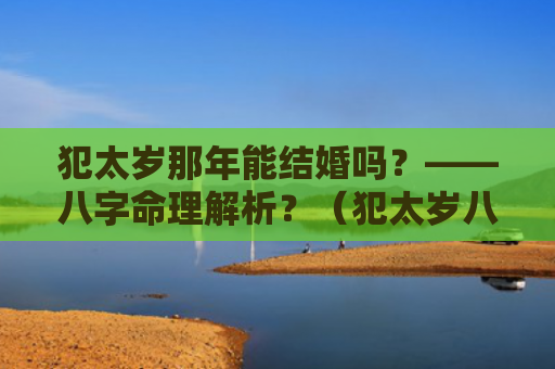 犯太岁那年能结婚吗？——八字命理解析？（犯太岁八字命理解析那年）