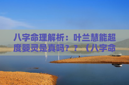 八字命理解析：叶兰慧能超度婴灵是真吗？？（八字命理解析慧能超度）