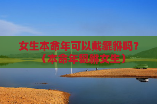 女生本命年可以戴貔貅吗？（本命年貔貅女生）