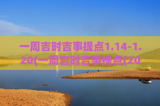 一周吉时吉事提点1.14-1.20(一周吉时吉事提点(2023年8月19日-8月25日))