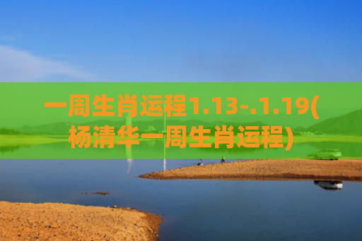 一周生肖运程1.13-.1.19(杨清华一周生肖运程)