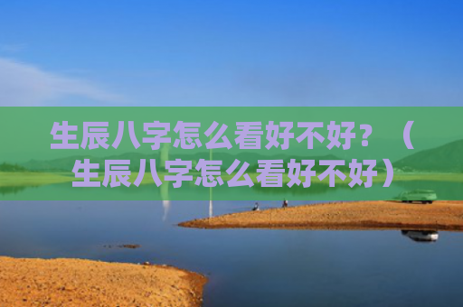 生辰八字怎么看好不好？（生辰八字怎么看好不好）