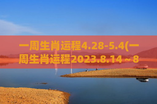 一周生肖运程4.28-5.4(一周生肖运程2023.8.14～8.20日)
