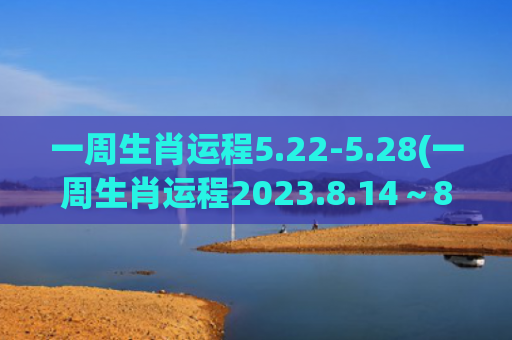 一周生肖运程5.22-5.28(一周生肖运程2023.8.14～8.20日)