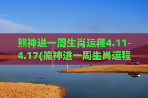 熊神进一周生肖运程4.11-4.17(熊神进一周生肖运程博客)