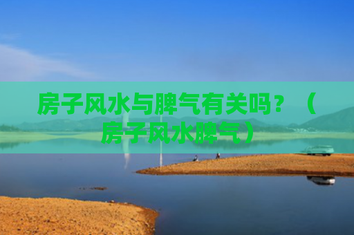 房子风水与脾气有关吗？（房子风水脾气）