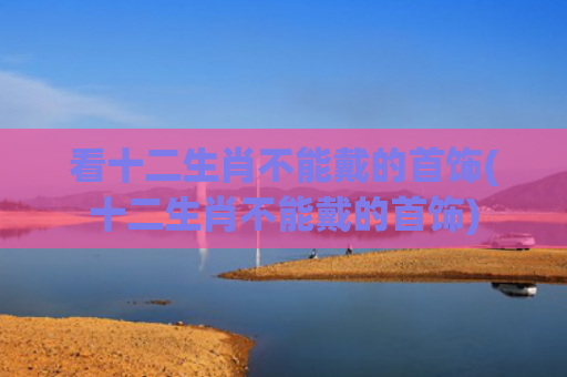 看十二生肖不能戴的首饰(十二生肖不能戴的首饰)