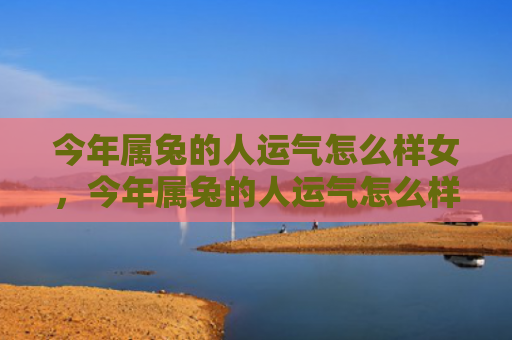 今年属兔的人运气怎么样女，今年属兔的人运气怎么样女孩，今年属兔的人会遇到哪些事情