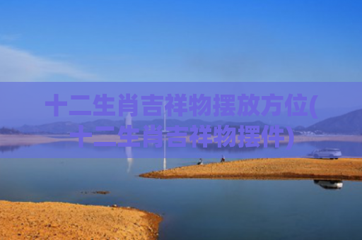 十二生肖吉祥物摆放方位(十二生肖吉祥物摆件)