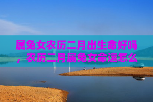 属兔女农历二月出生命好吗，农历二月属兔女命运怎么样，农历二月属兔女命运如何