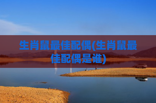 生肖鼠最佳配偶(生肖鼠最佳配偶是谁)