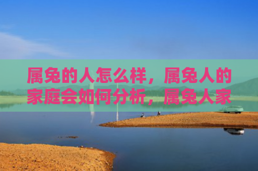 属兔的人怎么样，属兔人的家庭会如何分析，属兔人家庭特点分析