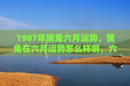 1987年属兔六月运势，属兔在六月运势怎么样啊，六月对属兔的影响