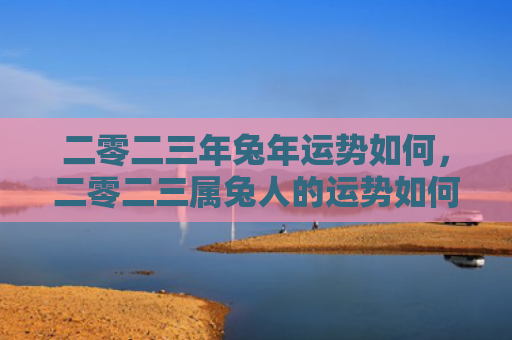 二零二三年兔年运势如何，二零二三属兔人的运势如何，二零二三属兔人要注意哪些方面