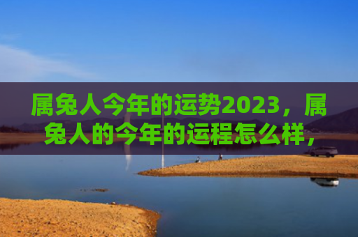 属兔人今年的运势2023，属兔人的今年的运程怎么样，属兔人的今年可能会有以下运程