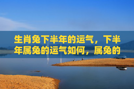 生肖兔下半年的运气，下半年属兔的运气如何，属兔的人下半年运势分析
