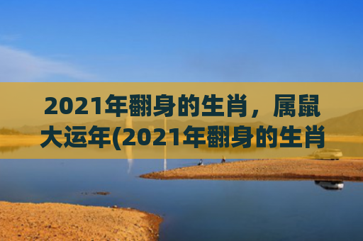2021年翻身的生肖，属鼠大运年(2021年翻身的生肖)