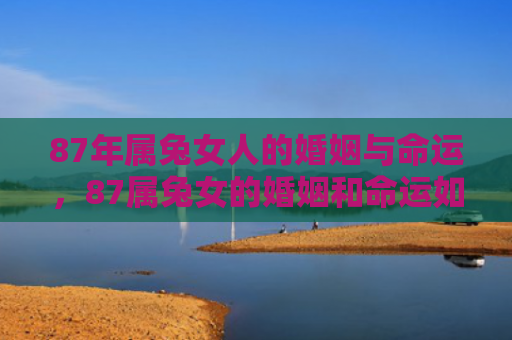 87年属兔女人的婚姻与命运，87属兔女的婚姻和命运如何呢，女性兔子1987年出生的婚姻和命运怎么样