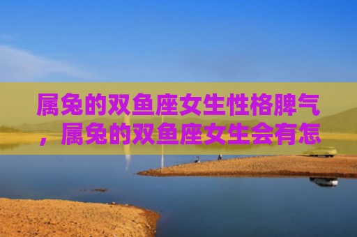 属兔的双鱼座女生性格脾气，属兔的双鱼座女生会有怎样的性格特点呢，属兔的双鱼座女生是一个怎样的人呢