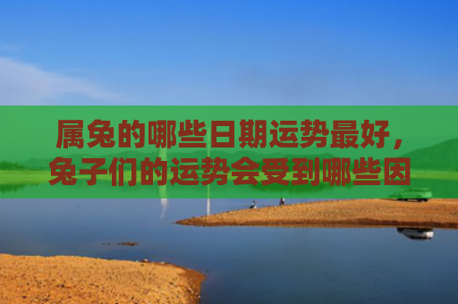 属兔的哪些日期运势最好，兔子们的运势会受到哪些因素影响