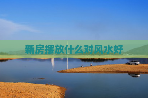 新房摆放什么对风水好