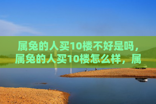 属兔的人买10楼不好是吗，属兔的人买10楼怎么样，属兔的人买10楼的注意事项