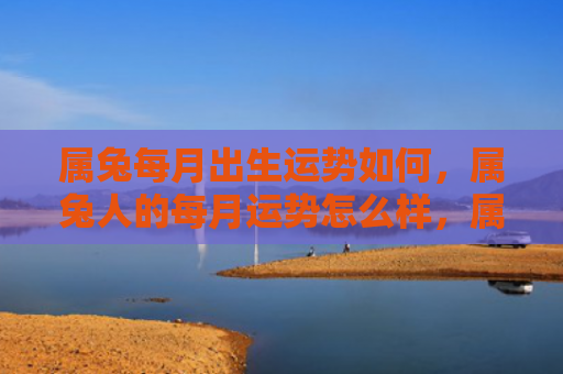 属兔每月出生运势如何，属兔人的每月运势怎么样，属兔人2021年每月运势简评